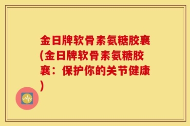 金日牌软骨素氨糖胶襄(金日牌软骨素氨糖胶襄：保护你的关节健康)