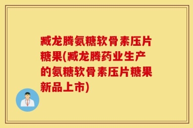 臧龙腾氨糖软骨素压片糖果(臧龙腾药业生产的氨糖软骨素压片糖果新品上市)