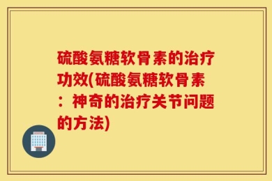 硫酸氨糖软骨素的治疗功效(硫酸氨糖软骨素：神奇的治疗关节问题的方法)