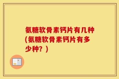 氨糖软骨素钙片有几种(氨糖软骨素钙片有多少种？)