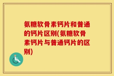 氨糖软骨素钙片和普通的钙片区别(氨糖软骨素钙片与普通钙片的区别)