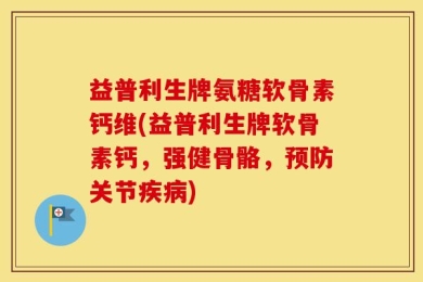 益普利生牌氨糖软骨素钙维(益普利生牌软骨素钙，强健骨骼，预防关节疾病)