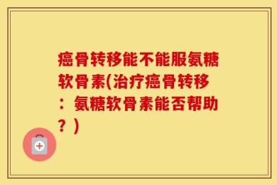 癌骨转移能不能服氨糖软骨素(治疗癌骨转移：氨糖软骨素能否帮助？)