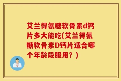 艾兰得氨糖软骨素d钙片多大能吃(艾兰得氨糖软骨素D钙片适合哪个年龄段服用？)