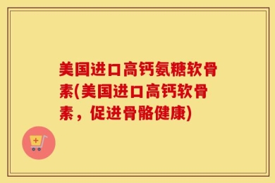 美国进口高钙氨糖软骨素(美国进口高钙软骨素，促进骨骼健康)
