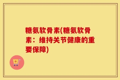 糖氨软骨素(糖氨软骨素：维持关节健康的重要保障)