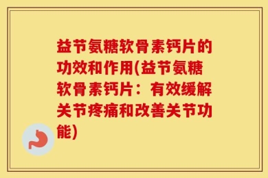 益节氨糖软骨素钙片的功效和作用(益节氨糖软骨素钙片：有效缓解关节疼痛和改善关节功能)