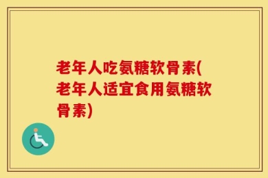老年人吃氨糖软骨素(老年人适宜食用氨糖软骨素)