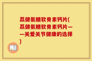 荔健氨糖软骨素钙片(荔健氨糖软骨素钙片——关爱关节健康的选择)