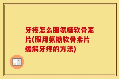 牙疼怎么服氨糖软骨素片(服用氨糖软骨素片缓解牙疼的方法)