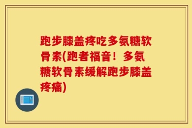 跑步膝盖疼吃多氨糖软骨素(跑者福音！多氨糖软骨素缓解跑步膝盖疼痛)