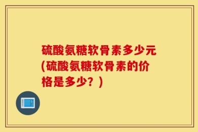 硫酸氨糖软骨素多少元(硫酸氨糖软骨素的价格是多少？)
