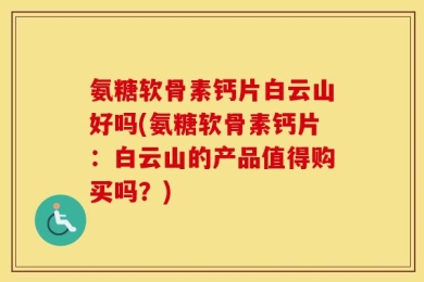 氨糖软骨素钙片白云山好吗(氨糖软骨素钙片：白云山的产品值得购买吗？)