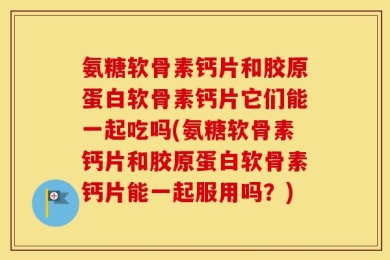 氨糖软骨素钙片和胶原蛋白软骨素钙片它们能一起吃吗(氨糖软骨素钙片和胶原蛋白软骨素钙片能一起服用吗？)