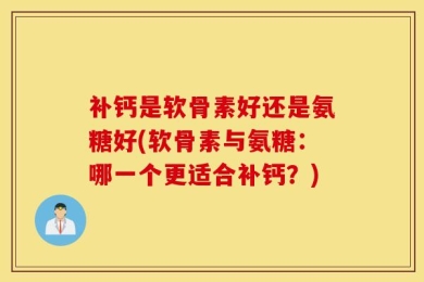 补钙是软骨素好还是氨糖好(软骨素与氨糖：哪一个更适合补钙？)