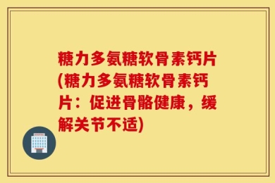 糖力多氨糖软骨素钙片(糖力多氨糖软骨素钙片：促进骨骼健康，缓解关节不适)