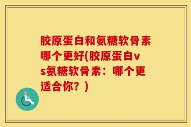 胶原蛋白和氨糖软骨素哪个更好(胶原蛋白vs氨糖软骨素：哪个更适合你？)