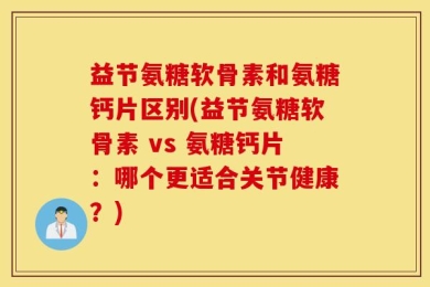 益节氨糖软骨素和氨糖钙片区别(益节氨糖软骨素 vs 氨糖钙片：哪个更适合关节健康？)