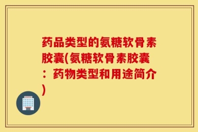 药品类型的氨糖软骨素胶囊(氨糖软骨素胶囊：药物类型和用途简介)