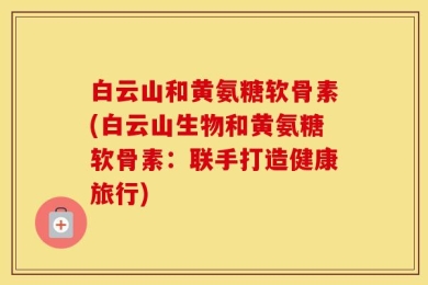 白云山和黄氨糖软骨素(白云山生物和黄氨糖软骨素：联手打造健康旅行)