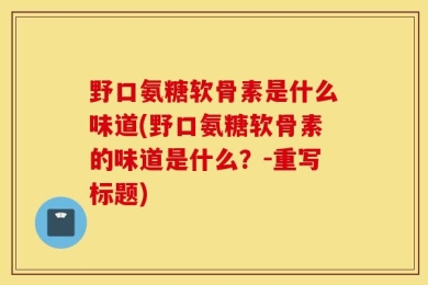 野口氨糖软骨素是什么味道(野口氨糖软骨素的味道是什么？-重写标题)