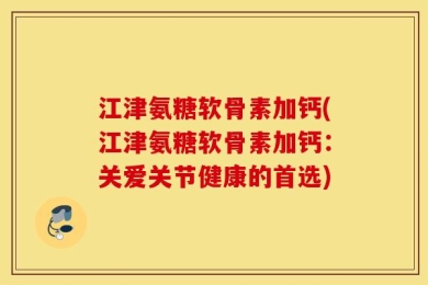 江津氨糖软骨素加钙(江津氨糖软骨素加钙：关爱关节健康的首选)