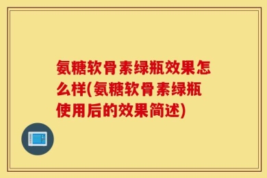 氨糖软骨素绿瓶效果怎么样(氨糖软骨素绿瓶使用后的效果简述)