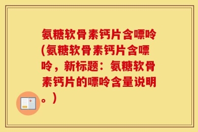 氨糖软骨素钙片含嘌呤(氨糖软骨素钙片含嘌呤，新标题：氨糖软骨素钙片的嘌呤含量说明。)