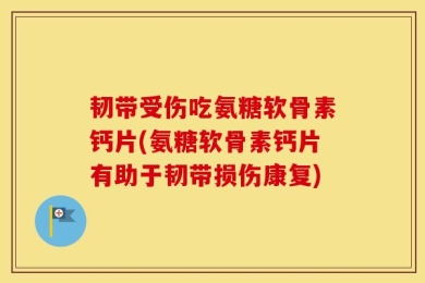 韧带受伤吃氨糖软骨素钙片(氨糖软骨素钙片有助于韧带损伤康复)