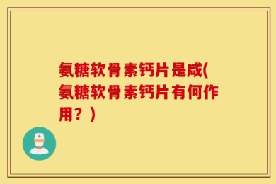 氨糖软骨素钙片是咸(氨糖软骨素钙片有何作用？)
