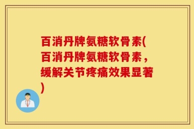 百消丹牌氨糖软骨素(百消丹牌氨糖软骨素，缓解关节疼痛效果显著)