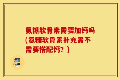 氨糖软骨素需要加钙吗(氨糖软骨素补充需不需要搭配钙？)