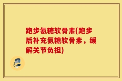 跑步氨糖软骨素(跑步后补充氨糖软骨素，缓解关节负担)
