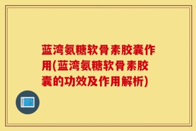 蓝湾氨糖软骨素胶囊作用(蓝湾氨糖软骨素胶囊的功效及作用解析)