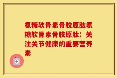氨糖软骨素骨胶原肽氨糖软骨素骨胶原肽：关注关节健康的重要营养素