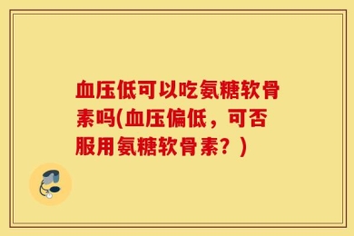 血压低可以吃氨糖软骨素吗(血压偏低，可否服用氨糖软骨素？)