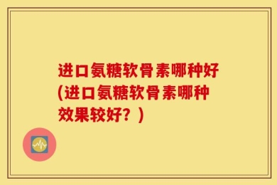 进口氨糖软骨素哪种好(进口氨糖软骨素哪种效果较好？)