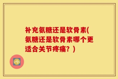 补充氨糖还是软骨素(氨糖还是软骨素哪个更适合关节疼痛？)