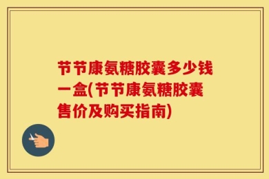 节节康氨糖胶囊多少钱一盒(节节康氨糖胶囊售价及购买指南)
