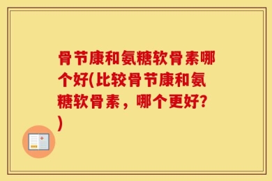 骨节康和氨糖软骨素哪个好(比较骨节康和氨糖软骨素，哪个更好？)