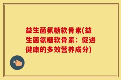 益生菌氨糖软骨素(益生菌氨糖软骨素：促进健康的多效营养成分)
