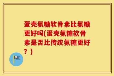 蛋壳氨糖软骨素比氨糖更好吗(蛋壳氨糖软骨素是否比传统氨糖更好？)
