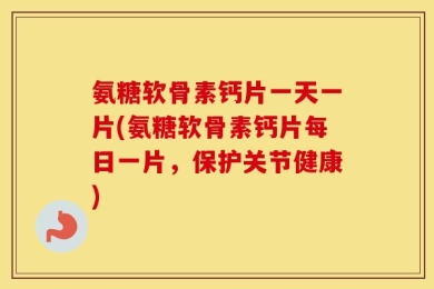 氨糖软骨素钙片一天一片(氨糖软骨素钙片每日一片，保护关节健康)