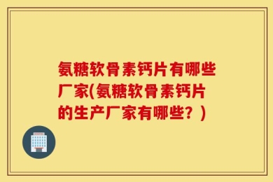 氨糖软骨素钙片有哪些厂家(氨糖软骨素钙片的生产厂家有哪些？)