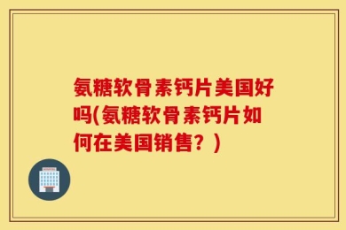 氨糖软骨素钙片美国好吗(氨糖软骨素钙片如何在美国销售？)