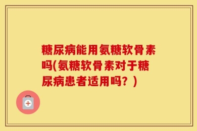 糖尿病能用氨糖软骨素吗(氨糖软骨素对于糖尿病患者适用吗？)