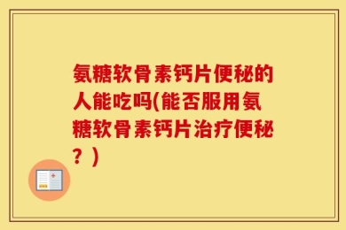 氨糖软骨素钙片便秘的人能吃吗(能否服用氨糖软骨素钙片治疗便秘？)