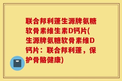 联合邦利蓬生源牌氨糖软骨素维生素D钙片(生源牌氨糖软骨素维D钙片：联合邦利蓬，保护骨骼健康)