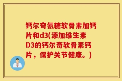 钙尔奇氨糖软骨素加钙片和d3(添加维生素D3的钙尔奇软骨素钙片，保护关节健康。)