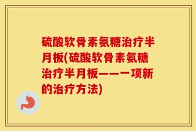 硫酸软骨素氨糖治疗半月板(硫酸软骨素氨糖治疗半月板——一项新的治疗方法)